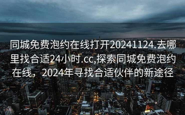 同城免费泡约在线打开20241124.去哪里找合适24小时.cc,探索同城免费泡约在线，2024年寻找合适伙伴的新途径