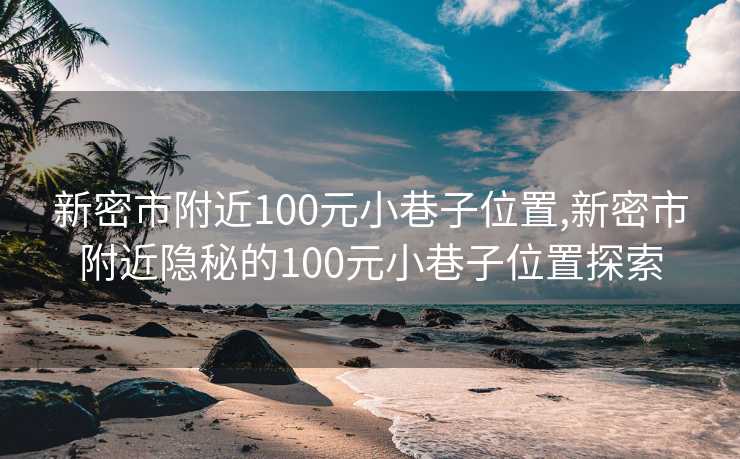 新密市附近100元小巷子位置,新密市附近隐秘的100元小巷子位置探索