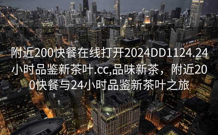 附近200快餐在线打开2024DD1124.24小时品鉴新茶叶.cc,品味新茶，附近200快餐与24小时品鉴新茶叶之旅