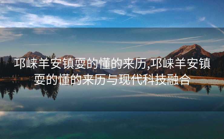 邛崃羊安镇耍的懂的来历,邛崃羊安镇耍的懂的来历与现代科技融合