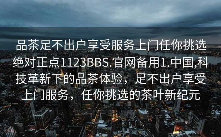 品茶足不出户享受服务上门任你挑选绝对正点1123BBS.官网备用1.中国,科技革新下的品茶体验，足不出户享受上门服务，任你挑选的茶叶新纪元