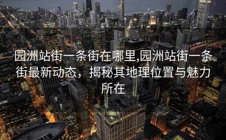 园洲站街一条街在哪里,园洲站街一条街最新动态，揭秘其地理位置与魅力所在