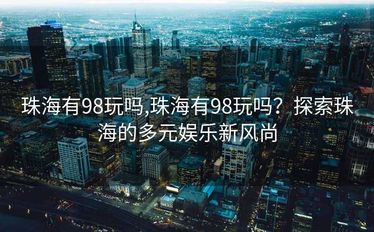 珠海有98玩吗,珠海有98玩吗？探索珠海的多元娱乐新风尚