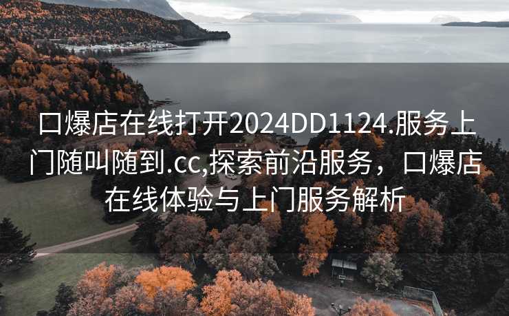 口爆店在线打开2024DD1124.服务上门随叫随到.cc,探索前沿服务，口爆店在线体验与上门服务解析