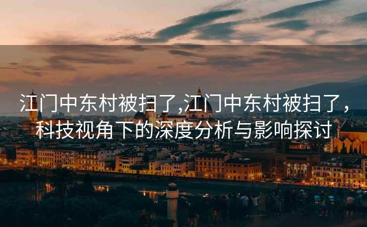 江门中东村被扫了,江门中东村被扫了，科技视角下的深度分析与影响探讨