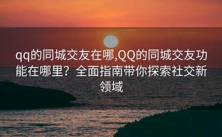 qq的同城交友在哪,QQ的同城交友功能在哪里？全面指南带你探索社交新领域