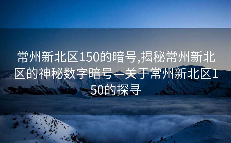 常州新北区150的暗号,揭秘常州新北区的神秘数字暗号—关于常州新北区150的探寻