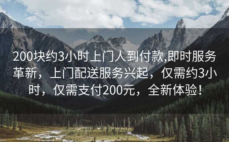 200块约3小时上门人到付款,即时服务革新，上门配送服务兴起，仅需约3小时，仅需支付200元，全新体验！