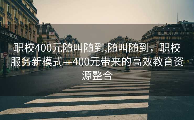 职校400元随叫随到,随叫随到，职校服务新模式—400元带来的高效教育资源整合