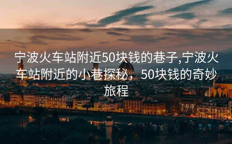 宁波火车站附近50块钱的巷子,宁波火车站附近的小巷探秘，50块钱的奇妙旅程