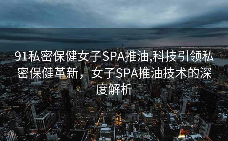 91私密保健女子SPA推油,科技引领私密保健革新，女子SPA推油技术的深度解析