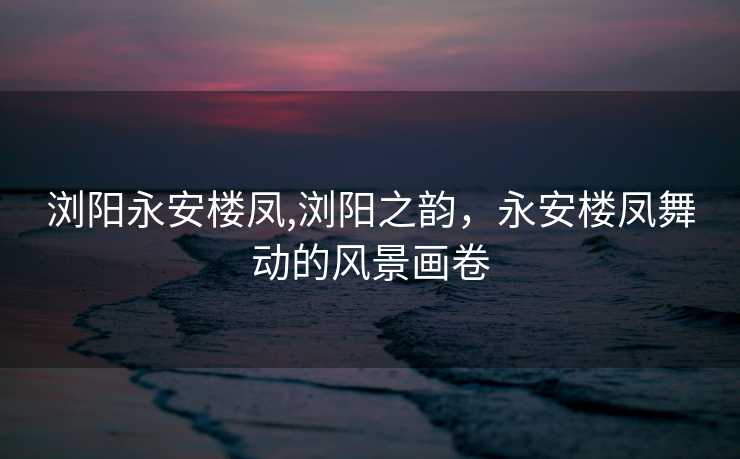 浏阳永安楼凤,浏阳之韵，永安楼凤舞动的风景画卷