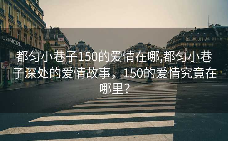 都匀小巷子150的爱情在哪,都匀小巷子深处的爱情故事，150的爱情究竟在哪里？