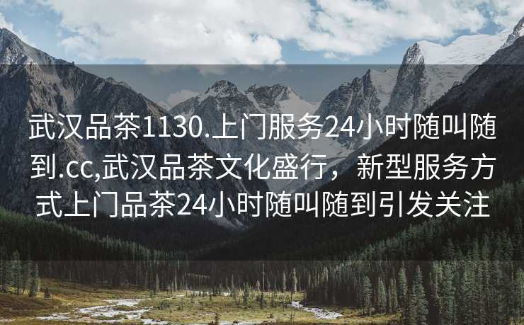 武汉品茶1130.上门服务24小时随叫随到.cc,武汉品茶文化盛行，新型服务方式上门品茶24小时随叫随到引发关注