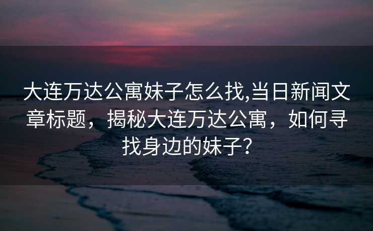 大连万达公寓妹子怎么找,当日新闻文章标题，揭秘大连万达公寓，如何寻找身边的妹子？