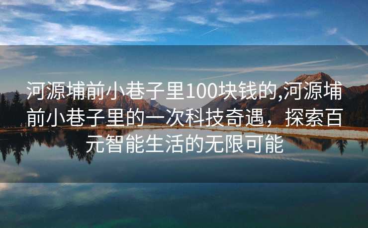 河源埔前小巷子里100块钱的,河源埔前小巷子里的一次科技奇遇，探索百元智能生活的无限可能