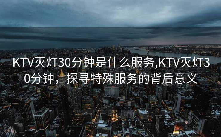 KTV灭灯30分钟是什么服务,KTV灭灯30分钟，探寻特殊服务的背后意义