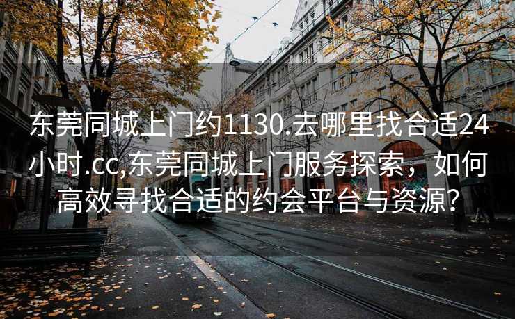 东莞同城上门约1130.去哪里找合适24小时.cc,东莞同城上门服务探索，如何高效寻找合适的约会平台与资源？