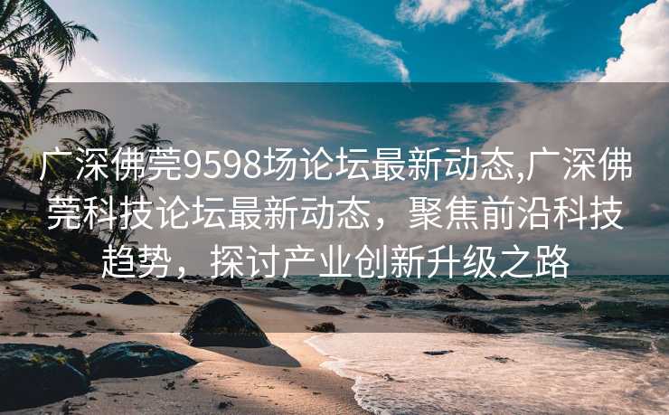 广深佛莞9598场论坛最新动态,广深佛莞科技论坛最新动态，聚焦前沿科技趋势，探讨产业创新升级之路