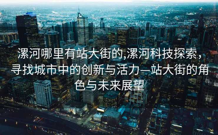 漯河哪里有站大街的,漯河科技探索，寻找城市中的创新与活力—站大街的角色与未来展望