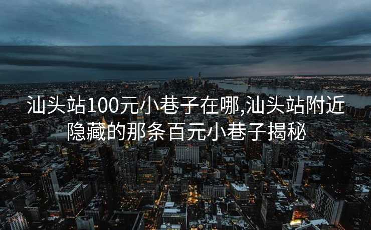 汕头站100元小巷子在哪,汕头站附近隐藏的那条百元小巷子揭秘