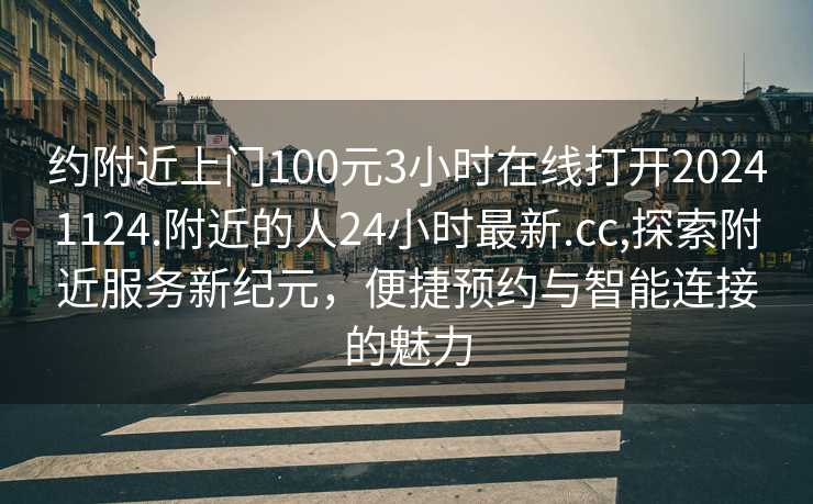 约附近上门100元3小时在线打开20241124.附近的人24小时最新.cc,探索附近服务新纪元，便捷预约与智能连接的魅力