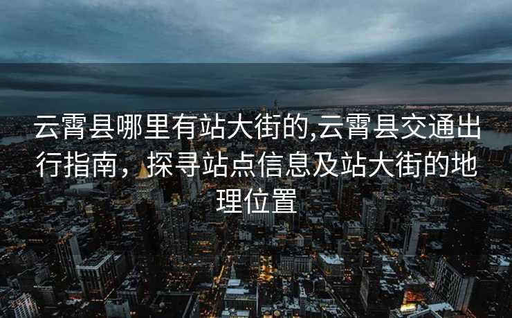 云霄县哪里有站大街的,云霄县交通出行指南，探寻站点信息及站大街的地理位置