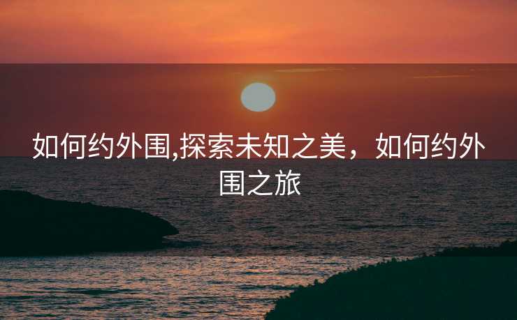 如何约外围,探索未知之美，如何约外围之旅