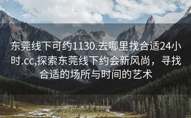 东莞线下可约1130.去哪里找合适24小时.cc,探索东莞线下约会新风尚，寻找合适的场所与时间的艺术