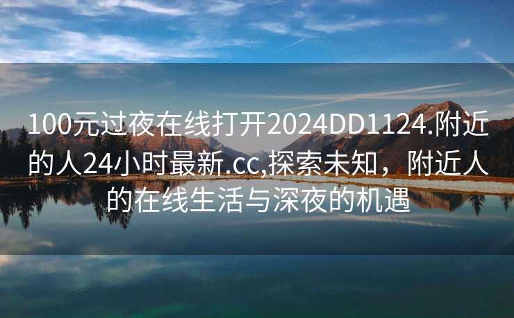 100元过夜在线打开2024DD1124.附近的人24小时最新.cc,探索未知，附近人的在线生活与深夜的机遇