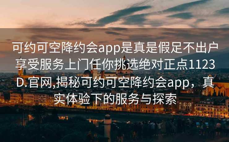 可约可空降约会app是真是假足不出户享受服务上门任你挑选绝对正点1123D.官网,揭秘可约可空降约会app，真实体验下的服务与探索