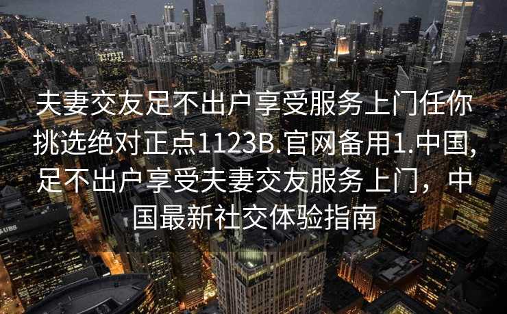 夫妻交友足不出户享受服务上门任你挑选绝对正点1123B.官网备用1.中国,足不出户享受夫妻交友服务上门，中国最新社交体验指南