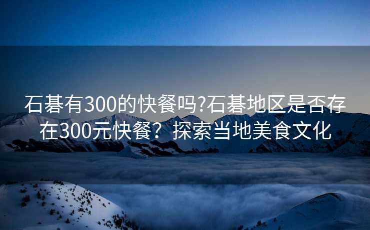 石碁有300的快餐吗?石碁地区是否存在300元快餐？探索当地美食文化