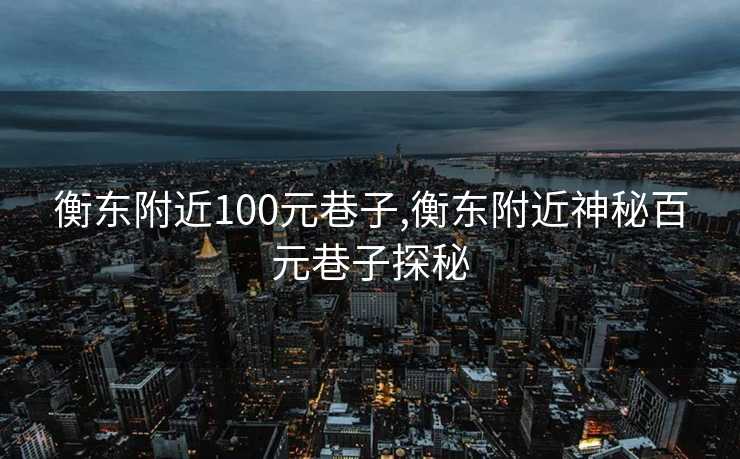 衡东附近100元巷子,衡东附近神秘百元巷子探秘