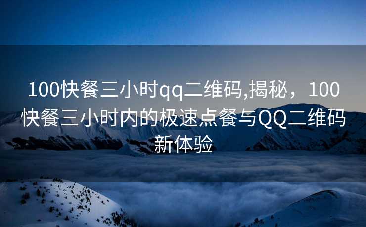 100快餐三小时qq二维码,揭秘，100快餐三小时内的极速点餐与QQ二维码新体验