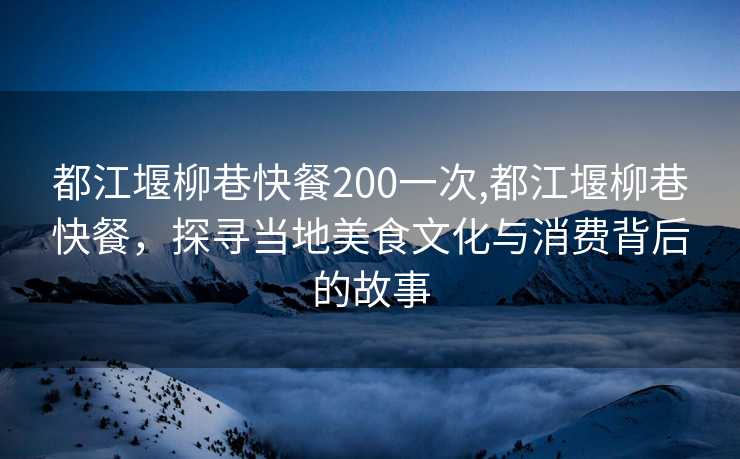 都江堰柳巷快餐200一次,都江堰柳巷快餐，探寻当地美食文化与消费背后的故事