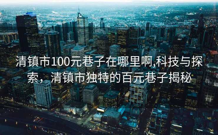 清镇市100元巷子在哪里啊,科技与探索，清镇市独特的百元巷子揭秘