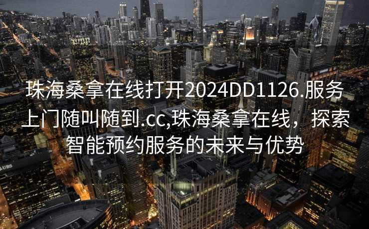 珠海桑拿在线打开2024DD1126.服务上门随叫随到.cc,珠海桑拿在线，探索智能预约服务的未来与优势