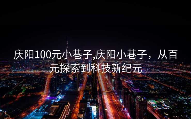 庆阳100元小巷子,庆阳小巷子，从百元探索到科技新纪元