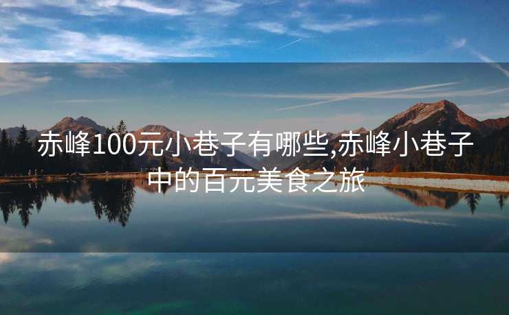 赤峰100元小巷子有哪些,赤峰小巷子中的百元美食之旅