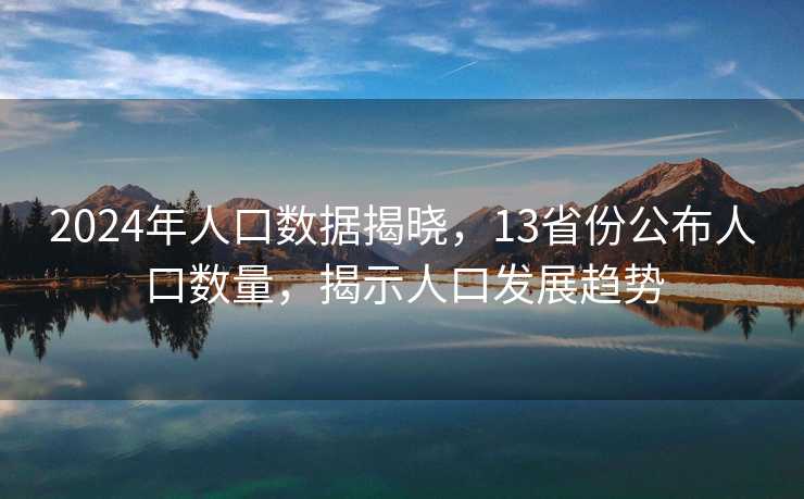 2024年人口数据揭晓，13省份公布人口数量，揭示人口发展趋势