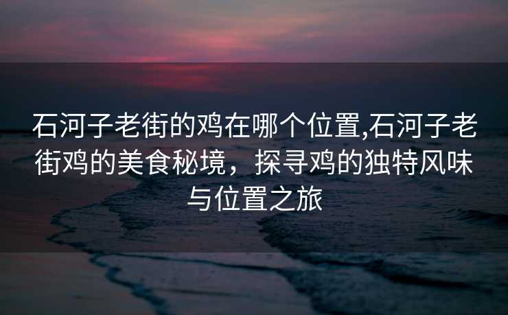 石河子老街的鸡在哪个位置,石河子老街鸡的美食秘境，探寻鸡的独特风味与位置之旅