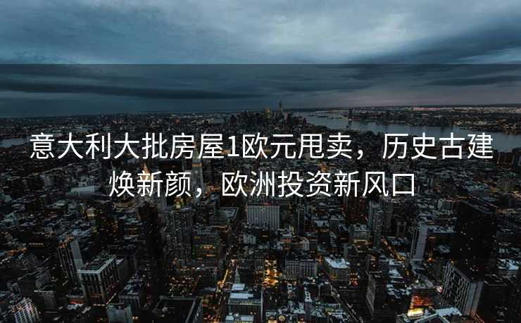 意大利大批房屋1欧元甩卖，历史古建焕新颜，欧洲投资新风口