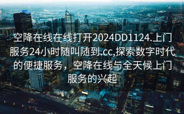 空降在线在线打开2024DD1124.上门服务24小时随叫随到.cc,探索数字时代的便捷服务，空降在线与全天候上门服务的兴起