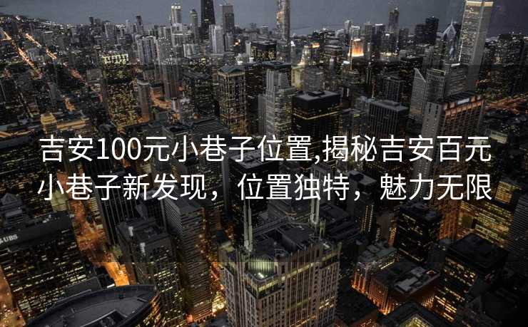 吉安100元小巷子位置,揭秘吉安百元小巷子新发现，位置独特，魅力无限