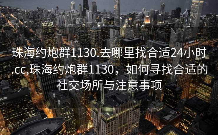 珠海约炮群1130.去哪里找合适24小时.cc,珠海约炮群1130，如何寻找合适的社交场所与注意事项