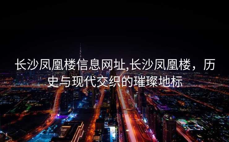 长沙凤凰楼信息网址,长沙凤凰楼，历史与现代交织的璀璨地标