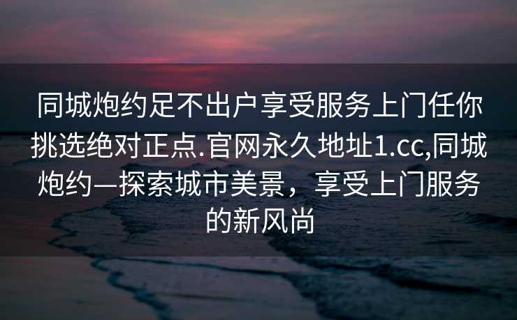 同城炮约足不出户享受服务上门任你挑选绝对正点.官网永久地址1.cc,同城炮约—探索城市美景，享受上门服务的新风尚