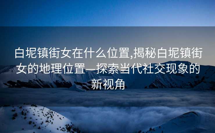 白坭镇街女在什么位置,揭秘白坭镇街女的地理位置—探索当代社交现象的新视角