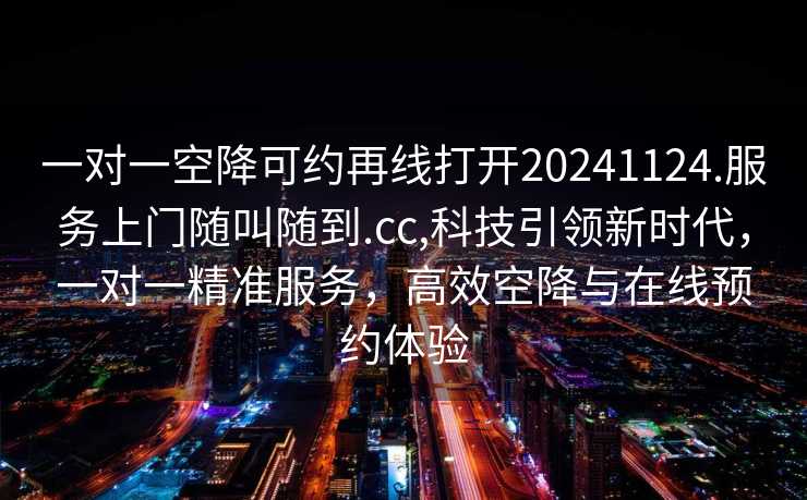 一对一空降可约再线打开20241124.服务上门随叫随到.cc,科技引领新时代，一对一精准服务，高效空降与在线预约体验